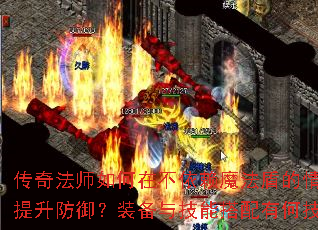 传奇法师如何在不依赖魔法盾的情况下提升防御?装备与技能搭配有何技巧? 传奇法师如何在不依赖魔法盾的情况下提升防御?装备与技能搭配有何技巧?