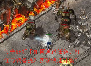 传奇SF新手如何通过任务、打怪与装备提升实现快速升级? 传奇SF新手如何通过任务、打怪与装备提升实现快速升级?
