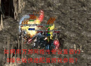 如何用万游网络传奇设置器V3.0绿色版快速配置游戏参数? 如何用万游网络传奇设置器V3.0绿色版快速配置游戏参数?