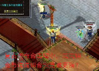 复古传奇合击版中,法法组合与道道组合究竟谁更强? 复古传奇合击版中,法法组合与道道组合究竟谁更强?