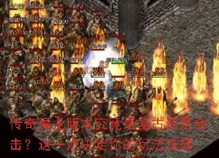 传奇魔龙版本究竟是复古还是合击?这一点决定你的玩法选择 传奇魔龙版本究竟是复古还是合击?这一点决定你的玩法选择
