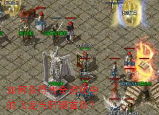 如何获得传奇游戏中的飞龙与轩辕首饰? 如何获得传奇游戏中的飞龙与轩辕首饰?