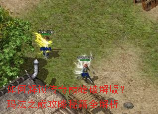 如何解锁传奇巅峰破解版?玛法之巅攻略秘籍全解析 如何解锁传奇巅峰破解版?玛法之巅攻略秘籍全解析