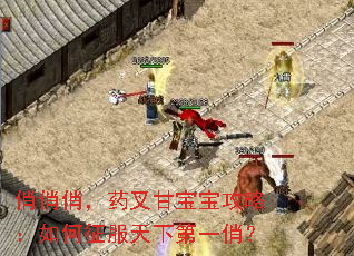 俏俏俏,药叉甘宝宝攻略:如何征服天下第一俏? 俏俏俏,药叉甘宝宝攻略:如何征服天下第一俏?