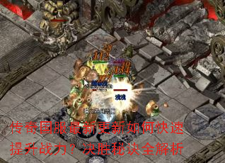 传奇国服最新更新如何快速提升战力?决胜秘诀全解析 传奇国服最新更新如何快速提升战力?决胜秘诀全解析