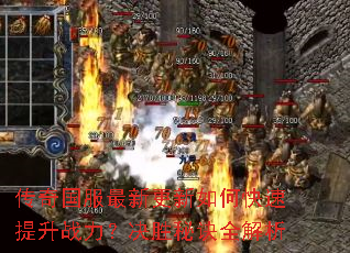 传奇国服最新更新如何快速提升战力?决胜秘诀全解析 传奇国服最新更新如何快速提升战力?决胜秘诀全解析