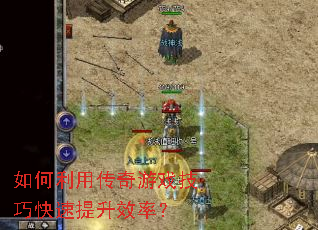 如何利用传奇游戏技巧快速提升效率? 如何利用传奇游戏技巧快速提升效率?