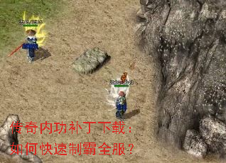 传奇内功补丁下载:如何快速制霸全服? 传奇内功补丁下载:如何快速制霸全服?