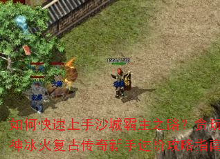 如何快速上手沙城霸主之路?贪玩灭神冰火复古传奇新手进阶攻略指南 如何快速上手沙城霸主之路?贪玩灭神冰火复古传奇新手进阶攻略指南