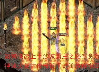 如何快速上手沙城霸主之路?贪玩灭神冰火复古传奇新手进阶攻略指南 如何快速上手沙城霸主之路?贪玩灭神冰火复古传奇新手进阶攻略指南