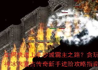 如何快速上手沙城霸主之路?贪玩灭神冰火复古传奇新手进阶攻略指南 如何快速上手沙城霸主之路?贪玩灭神冰火复古传奇新手进阶攻略指南