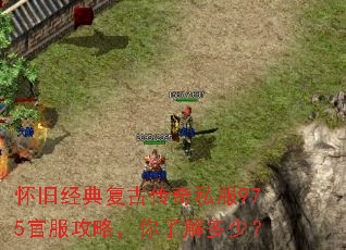 怀旧经典复古传奇私服975官服攻略,你了解多少? 怀旧经典复古传奇私服975官服攻略,你了解多少?