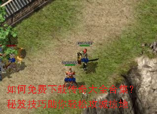 如何免费下载传奇大全合集?秘笈技巧助你轻松攻城掠地 如何免费下载传奇大全合集?秘笈技巧助你轻松攻城掠地