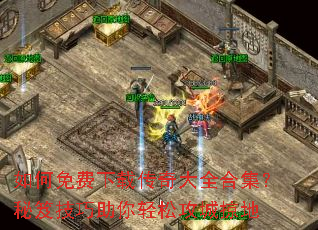 如何免费下载传奇大全合集?秘笈技巧助你轻松攻城掠地 如何免费下载传奇大全合集?秘笈技巧助你轻松攻城掠地