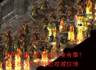 如何免费下载传奇大全合集?秘笈技巧助你轻松攻城掠地 如何免费下载传奇大全合集?秘笈技巧助你轻松攻城掠地