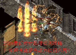 2026最新传奇私服公测攻略?如何快速提升战力横扫八荒? 2026最新传奇私服公测攻略?如何快速提升战力横扫八荒?