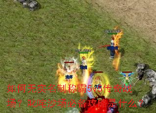 如何无实名制称霸5v5传奇战场?叱咤沙场必备攻略是什么? 如何无实名制称霸5v5传奇战场?叱咤沙场必备攻略是什么?