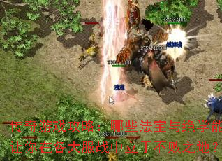 传奇游戏攻略:哪些法宝与绝学能让你在各大服战中立于不败之地? 传奇游戏攻略:哪些法宝与绝学能让你在各大服战中立于不败之地?