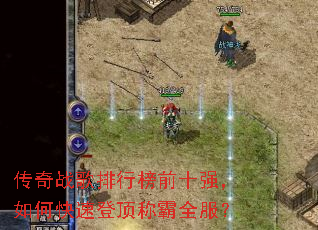 传奇战歌排行榜前十强,如何快速登顶称霸全服? 传奇战歌排行榜前十强,如何快速登顶称霸全服?