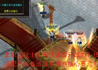 单职业战士如何快速提升战力?技能搭配与装备选择有哪些核心要点? 单职业战士如何快速提升战力?技能搭配与装备选择有哪些核心要点?