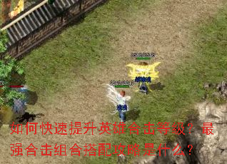 如何快速提升英雄合击等级?最强合击组合搭配攻略是什么? 如何快速提升英雄合击等级?最强合击组合搭配攻略是什么?