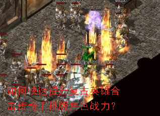 如何快速提升复古英雄合击传奇手机版角色战力? 如何快速提升复古英雄合击传奇手机版角色战力?