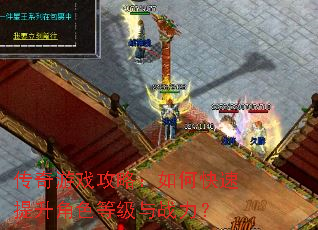 传奇游戏攻略:如何快速提升角色等级与战力? 传奇游戏攻略:如何快速提升角色等级与战力?