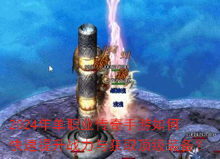 2024年单职业传奇手游如何快速提升战力与获取顶级装备? 2024年单职业传奇手游如何快速提升战力与获取顶级装备?