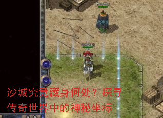 沙城究竟藏身何处?探寻传奇世界中的神秘坐标 沙城究竟藏身何处?探寻传奇世界中的神秘坐标