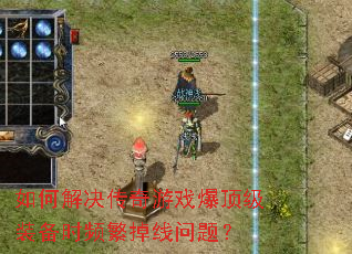 如何解决传奇游戏爆顶级装备时频繁掉线问题? 如何解决传奇游戏爆顶级装备时频繁掉线问题?