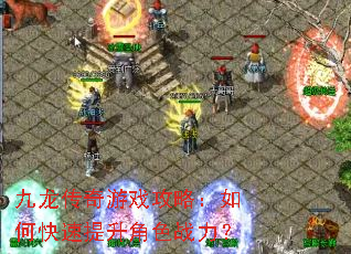 九龙传奇游戏攻略:如何快速提升角色战力? 九龙传奇游戏攻略:如何快速提升角色战力?
