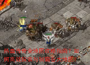 热血传奇全地图攻略指南?如何高效探索与制霸各大地图? 热血传奇全地图攻略指南?如何高效探索与制霸各大地图?