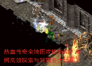 热血传奇全地图攻略指南?如何高效探索与制霸各大地图? 热血传奇全地图攻略指南?如何高效探索与制霸各大地图?