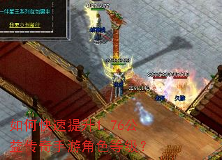 如何快速提升1.76公益传奇手游角色等级? 如何快速提升1.76公益传奇手游角色等级?