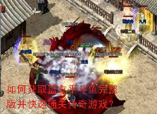 如何获取蓝立平斗鱼完整版并快速通关传奇游戏? 如何获取蓝立平斗鱼完整版并快速通关传奇游戏?