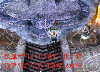 热血传奇补丁如何下载?游戏更新后常见问题解决攻略 热血传奇补丁如何下载?游戏更新后常见问题解决攻略